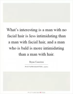What’s interesting is a man with no facial hair is less intimidating than a man with facial hair, and a man who is bald is more intimidating than a man with hair Picture Quote #1