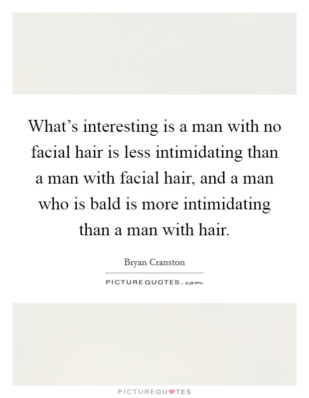 What's interesting is a man with no facial hair is less intimidating than a man with facial hair, and a man who is bald is more intimidating than a man with hair. Picture Quote #1