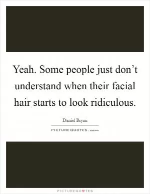 Yeah. Some people just don’t understand when their facial hair starts to look ridiculous Picture Quote #1