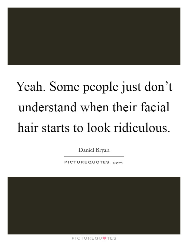 Yeah. Some people just don't understand when their facial hair starts to look ridiculous. Picture Quote #1