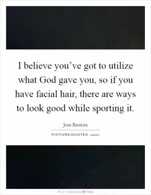 I believe you’ve got to utilize what God gave you, so if you have facial hair, there are ways to look good while sporting it Picture Quote #1