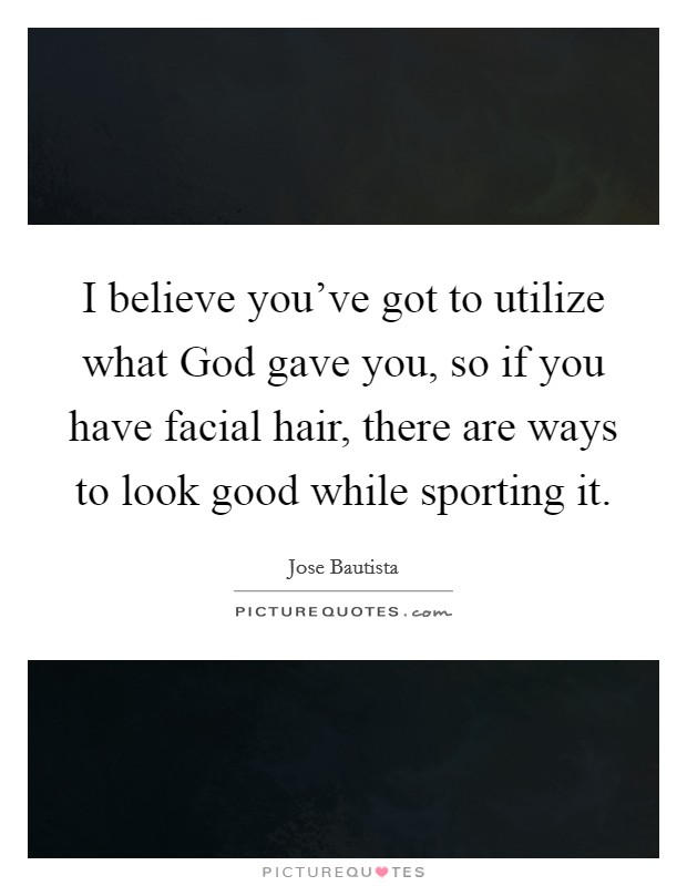 I believe you've got to utilize what God gave you, so if you have facial hair, there are ways to look good while sporting it. Picture Quote #1