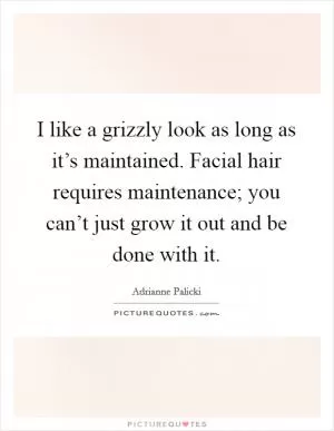 I like a grizzly look as long as it’s maintained. Facial hair requires maintenance; you can’t just grow it out and be done with it Picture Quote #1