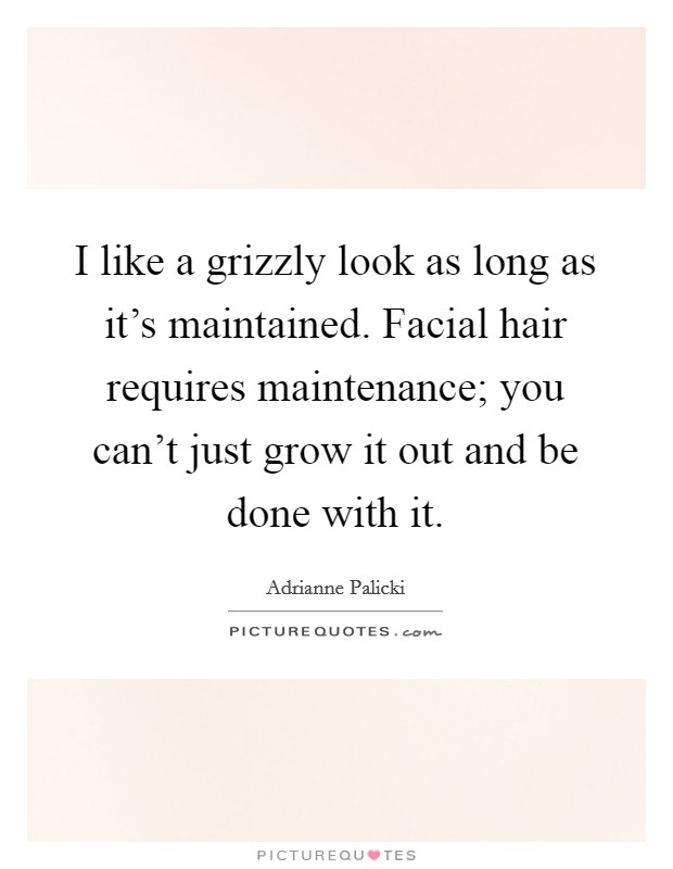 I like a grizzly look as long as it's maintained. Facial hair requires maintenance; you can't just grow it out and be done with it. Picture Quote #1