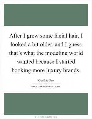 After I grew some facial hair, I looked a bit older, and I guess that’s what the modeling world wanted because I started booking more luxury brands Picture Quote #1