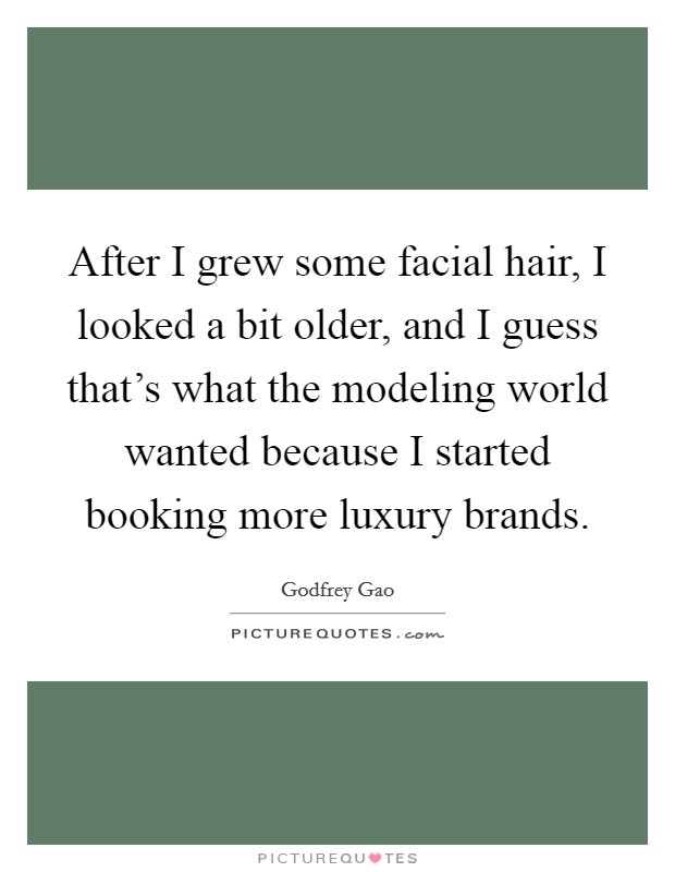 After I grew some facial hair, I looked a bit older, and I guess that's what the modeling world wanted because I started booking more luxury brands. Picture Quote #1