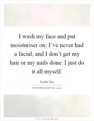 I wash my face and put moisturiser on; I’ve never had a facial, and I don’t get my hair or my nails done. I just do it all myself Picture Quote #1