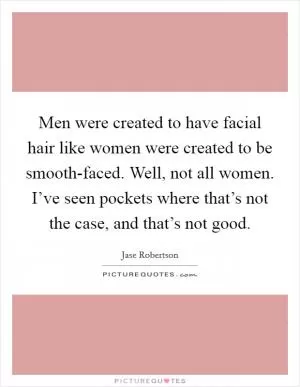 Men were created to have facial hair like women were created to be smooth-faced. Well, not all women. I’ve seen pockets where that’s not the case, and that’s not good Picture Quote #1
