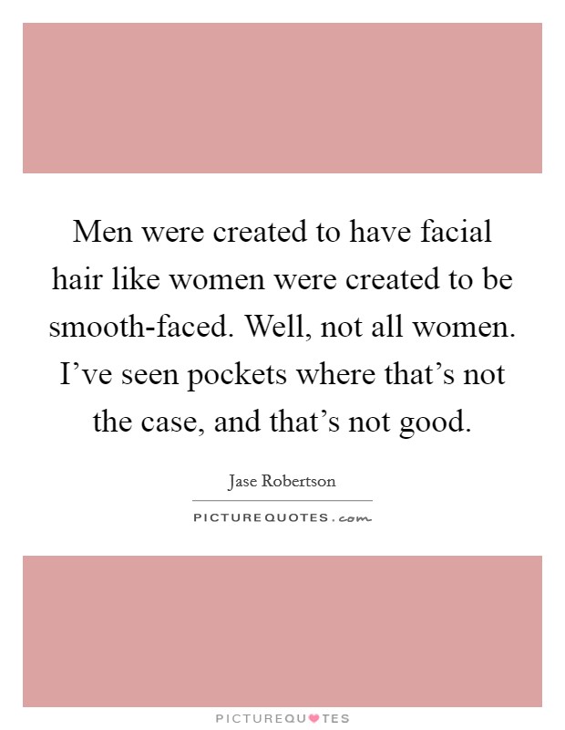 Men were created to have facial hair like women were created to be smooth-faced. Well, not all women. I've seen pockets where that's not the case, and that's not good. Picture Quote #1