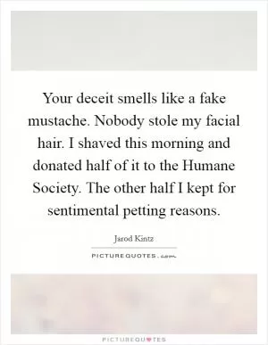 Your deceit smells like a fake mustache. Nobody stole my facial hair. I shaved this morning and donated half of it to the Humane Society. The other half I kept for sentimental petting reasons Picture Quote #1