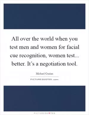 All over the world when you test men and women for facial cue recognition, women test... better. It’s a negotiation tool Picture Quote #1