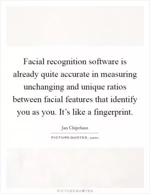 Facial recognition software is already quite accurate in measuring unchanging and unique ratios between facial features that identify you as you. It’s like a fingerprint Picture Quote #1