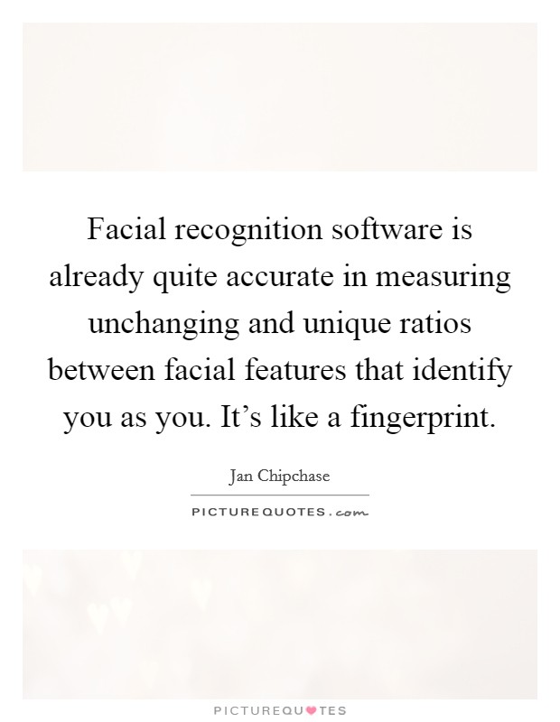Facial recognition software is already quite accurate in measuring unchanging and unique ratios between facial features that identify you as you. It's like a fingerprint. Picture Quote #1