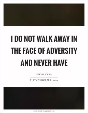I do not walk away in the face of adversity and never have Picture Quote #1