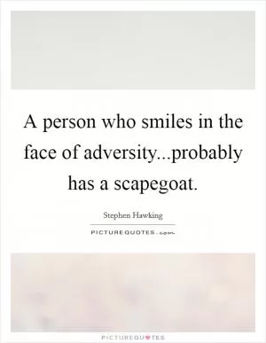 A person who smiles in the face of adversity...probably has a scapegoat Picture Quote #1