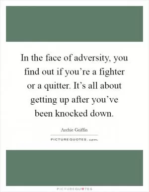 In the face of adversity, you find out if you’re a fighter or a quitter. It’s all about getting up after you’ve been knocked down Picture Quote #1
