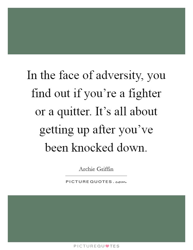 In the face of adversity, you find out if you're a fighter or a quitter. It's all about getting up after you've been knocked down. Picture Quote #1
