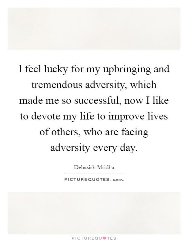 I feel lucky for my upbringing and tremendous adversity, which made me so successful, now I like to devote my life to improve lives of others, who are facing adversity every day. Picture Quote #1