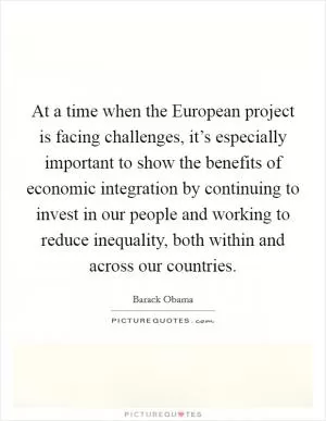 At a time when the European project is facing challenges, it’s especially important to show the benefits of economic integration by continuing to invest in our people and working to reduce inequality, both within and across our countries Picture Quote #1