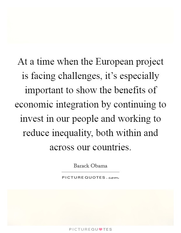 At a time when the European project is facing challenges, it's especially important to show the benefits of economic integration by continuing to invest in our people and working to reduce inequality, both within and across our countries. Picture Quote #1