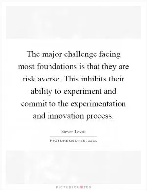The major challenge facing most foundations is that they are risk averse. This inhibits their ability to experiment and commit to the experimentation and innovation process Picture Quote #1