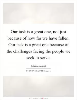 Our task is a great one, not just because of how far we have fallen. Our task is a great one because of the challenges facing the people we seek to serve Picture Quote #1