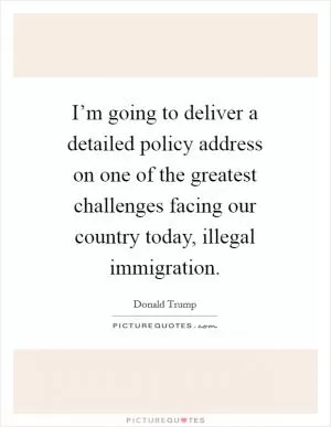 I’m going to deliver a detailed policy address on one of the greatest challenges facing our country today, illegal immigration Picture Quote #1