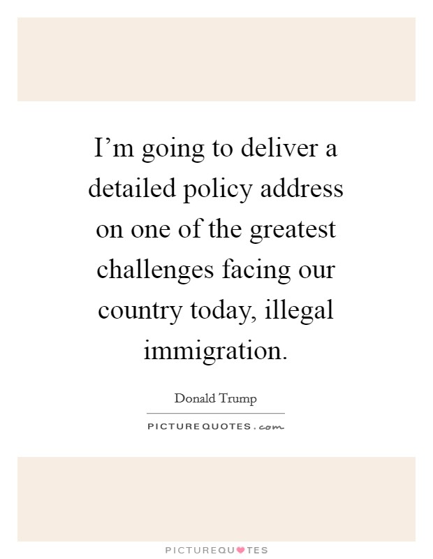 I'm going to deliver a detailed policy address on one of the greatest challenges facing our country today, illegal immigration. Picture Quote #1