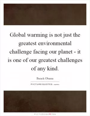 Global warming is not just the greatest environmental challenge facing our planet - it is one of our greatest challenges of any kind Picture Quote #1