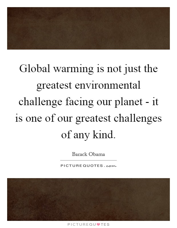 Global warming is not just the greatest environmental challenge facing our planet - it is one of our greatest challenges of any kind. Picture Quote #1
