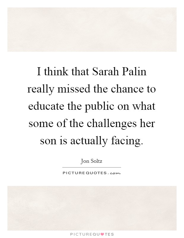 I think that Sarah Palin really missed the chance to educate the public on what some of the challenges her son is actually facing. Picture Quote #1