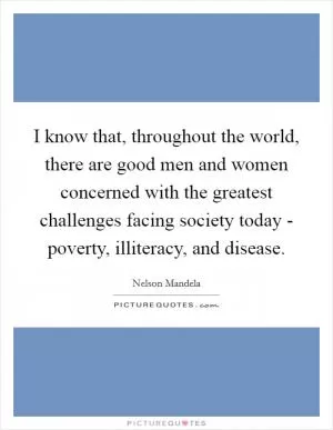 I know that, throughout the world, there are good men and women concerned with the greatest challenges facing society today - poverty, illiteracy, and disease Picture Quote #1