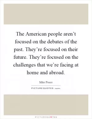 The American people aren’t focused on the debates of the past. They’re focused on their future. They’re focused on the challenges that we’re facing at home and abroad Picture Quote #1
