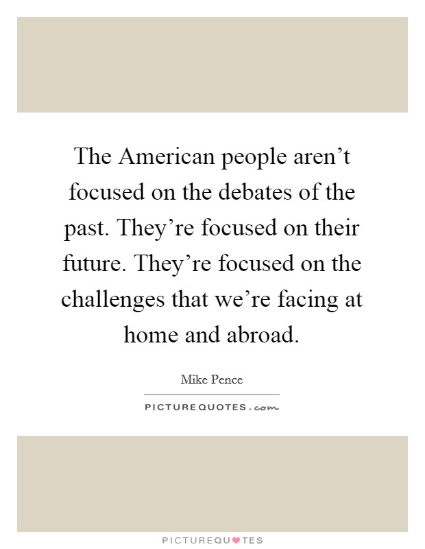 The American people aren't focused on the debates of the past. They're focused on their future. They're focused on the challenges that we're facing at home and abroad. Picture Quote #1