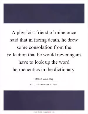 A physicist friend of mine once said that in facing death, he drew some consolation from the reflection that he would never again have to look up the word hermeneutics in the dictionary Picture Quote #1