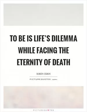 TO BE is life’s dilemma while facing the eternity of death Picture Quote #1
