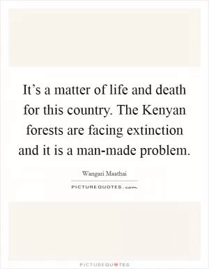 It’s a matter of life and death for this country. The Kenyan forests are facing extinction and it is a man-made problem Picture Quote #1
