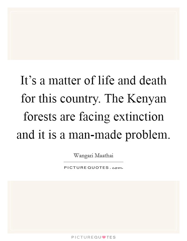 It's a matter of life and death for this country. The Kenyan forests are facing extinction and it is a man-made problem. Picture Quote #1