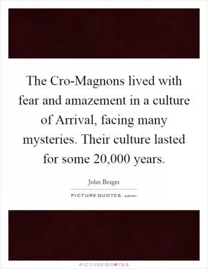 The Cro-Magnons lived with fear and amazement in a culture of Arrival, facing many mysteries. Their culture lasted for some 20,000 years Picture Quote #1