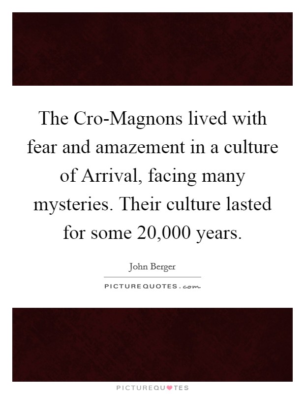 The Cro-Magnons lived with fear and amazement in a culture of Arrival, facing many mysteries. Their culture lasted for some 20,000 years. Picture Quote #1