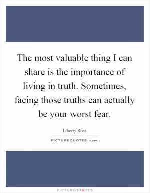 The most valuable thing I can share is the importance of living in truth. Sometimes, facing those truths can actually be your worst fear Picture Quote #1