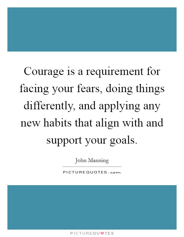 Courage is a requirement for facing your fears, doing things differently, and applying any new habits that align with and support your goals. Picture Quote #1