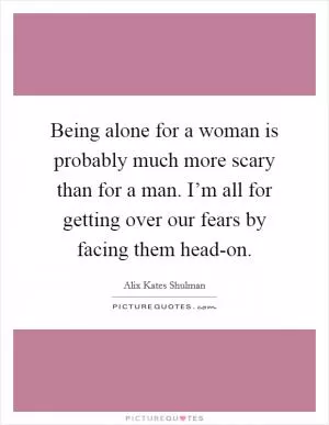 Being alone for a woman is probably much more scary than for a man. I’m all for getting over our fears by facing them head-on Picture Quote #1