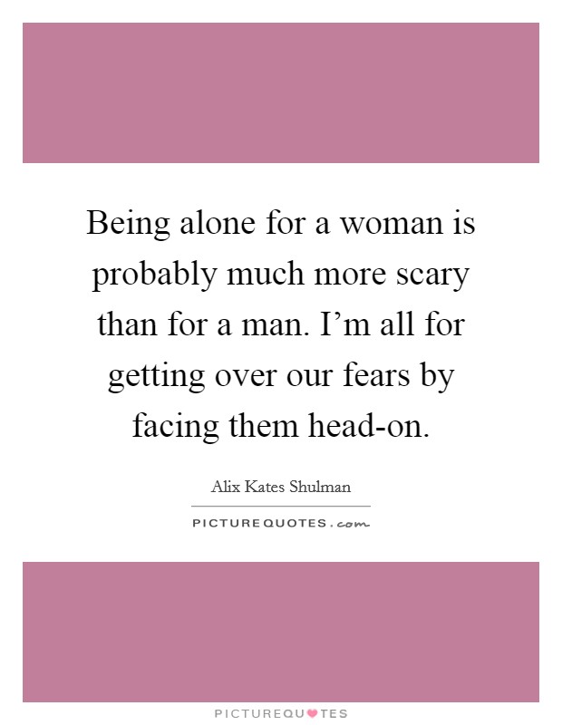 Being alone for a woman is probably much more scary than for a man. I'm all for getting over our fears by facing them head-on. Picture Quote #1