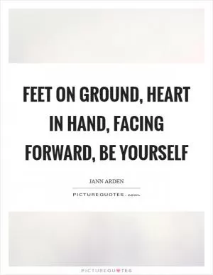 Feet on ground, Heart in hand, Facing forward, Be yourself Picture Quote #1