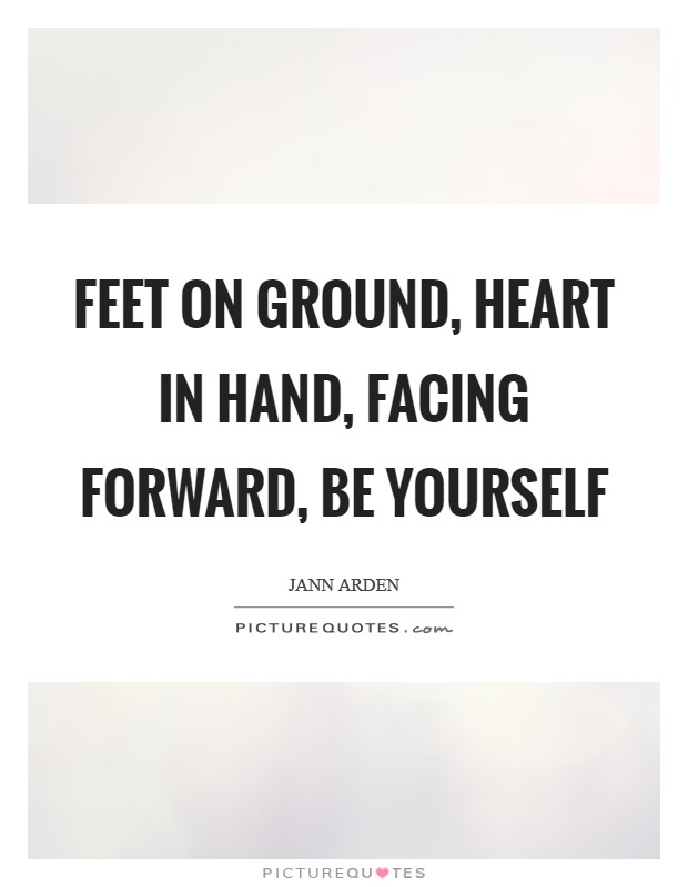 Feet on ground, Heart in hand, Facing forward, Be yourself Picture Quote #1