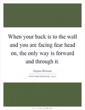 When your back is to the wall and you are facing fear head on, the only way is forward and through it Picture Quote #1