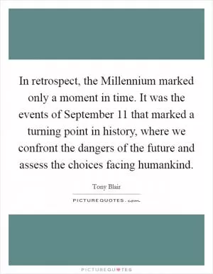 In retrospect, the Millennium marked only a moment in time. It was the events of September 11 that marked a turning point in history, where we confront the dangers of the future and assess the choices facing humankind Picture Quote #1