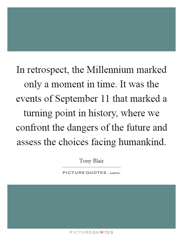In retrospect, the Millennium marked only a moment in time. It was the events of September 11 that marked a turning point in history, where we confront the dangers of the future and assess the choices facing humankind. Picture Quote #1