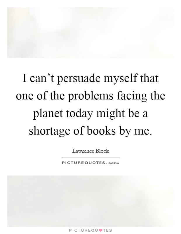 I can't persuade myself that one of the problems facing the planet today might be a shortage of books by me. Picture Quote #1